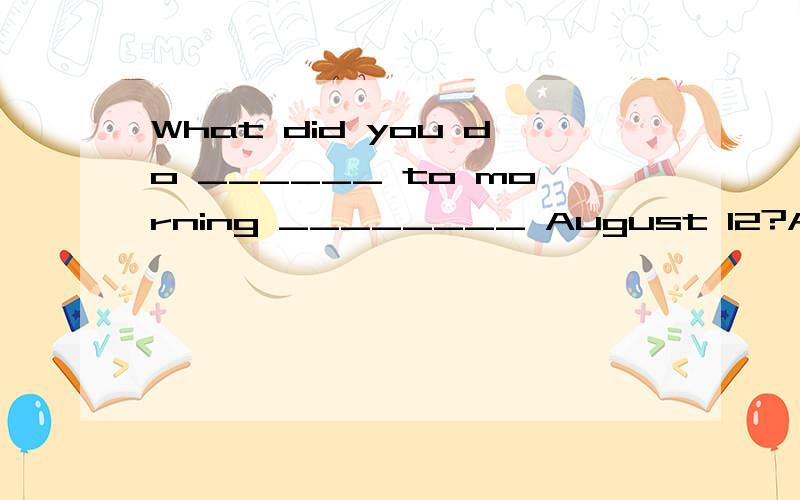 What did you do ______ to morning ________ August 12?A.on ,of B.on ,on C.in ,of D.in ,on请讲解理由