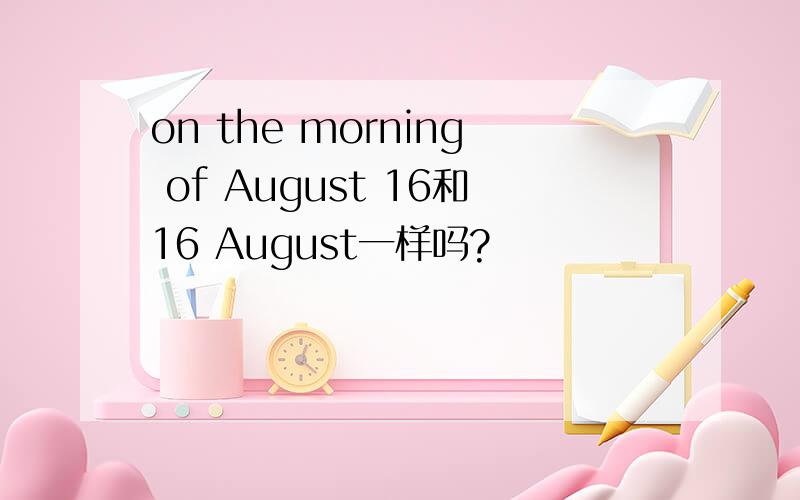 on the morning of August 16和16 August一样吗?