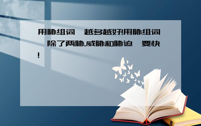 用胁组词,越多越好!用胁组词,除了两胁.威胁和胁迫,要快!