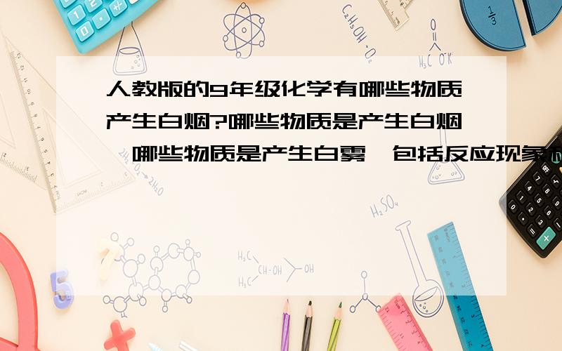 人教版的9年级化学有哪些物质产生白烟?哪些物质是产生白烟,哪些物质是产生白雾,包括反应现象和放在空气里德现象,最好是整个9年级的化学全部概括一下,