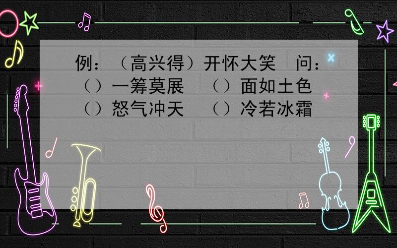 例：（高兴得）开怀大笑　问：（）一筹莫展　（）面如土色　（）怒气冲天　（）冷若冰霜