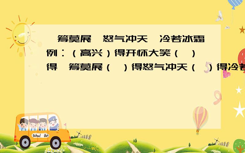 一筹莫展、怒气冲天、冷若冰霜例：（高兴）得开怀大笑（ ）得一筹莫展（ ）得怒气冲天（ ）得冷若冰霜还有一个：例：摔得（仰面朝天）刷得（ ）