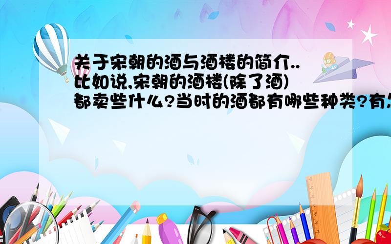 关于宋朝的酒与酒楼的简介..比如说,宋朝的酒楼(除了酒)都卖些什么?当时的酒都有哪些种类?有怎样的廉贵之分?顺便列举些比较昂贵的酒的名字诶``