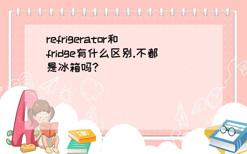 refrigerator和 fridge有什么区别.不都是冰箱吗?