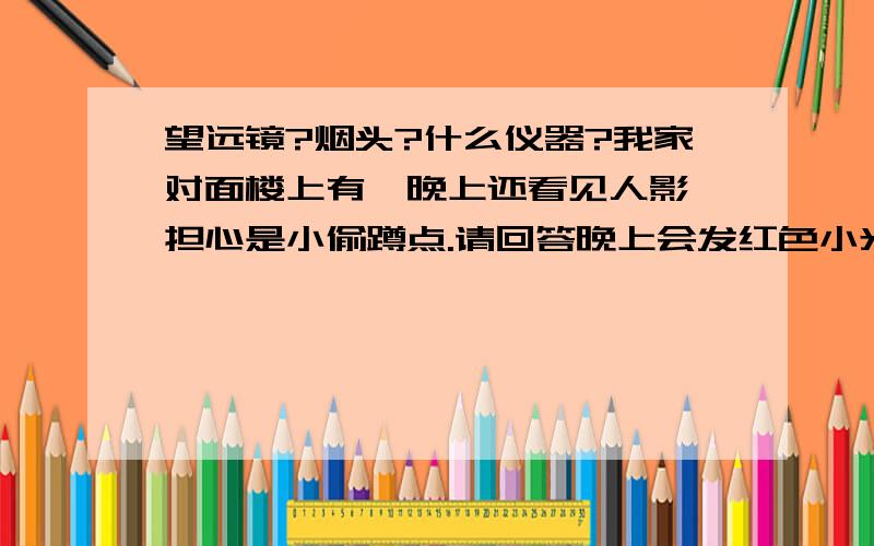 望远镜?烟头?什么仪器?我家对面楼上有,晚上还看见人影,担心是小偷蹲点.请回答晚上会发红色小光点的有哪些东西,安慰的话,