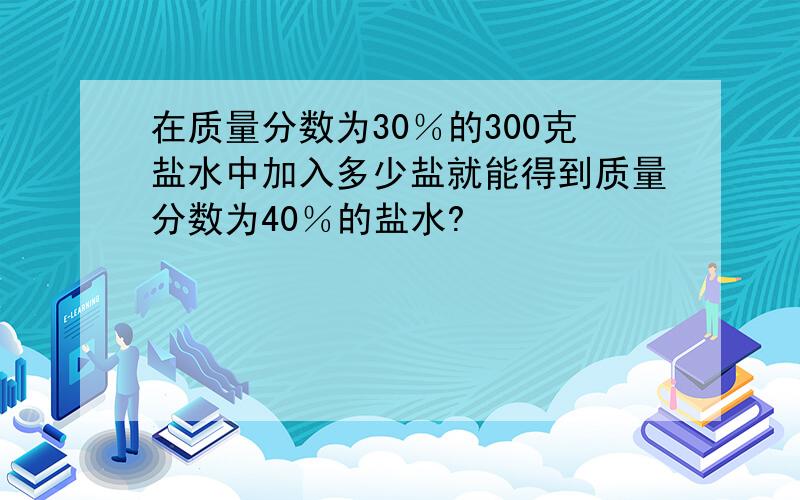 在质量分数为30％的300克盐水中加入多少盐就能得到质量分数为40％的盐水?