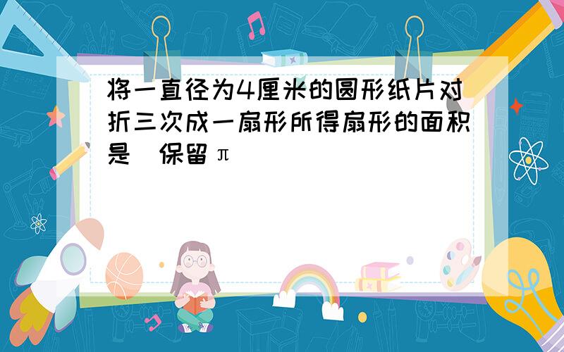 将一直径为4厘米的圆形纸片对折三次成一扇形所得扇形的面积是（保留π）