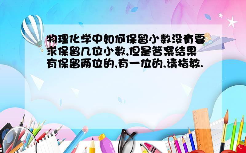 物理化学中如何保留小数没有要求保留几位小数,但是答案结果有保留两位的,有一位的,请指教.