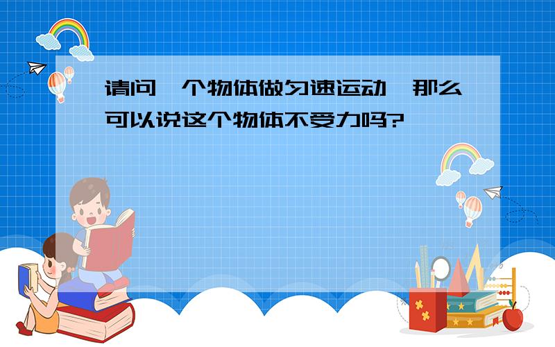 请问一个物体做匀速运动,那么可以说这个物体不受力吗?