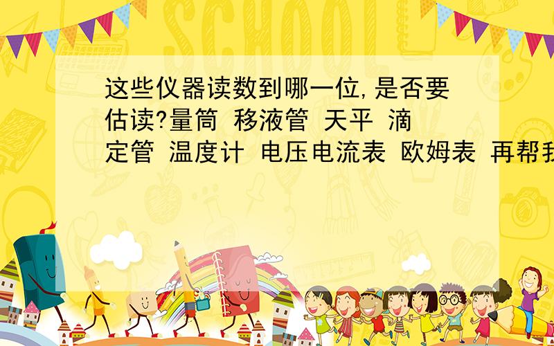 这些仪器读数到哪一位,是否要估读?量筒 移液管 天平 滴定管 温度计 电压电流表 欧姆表 再帮我想下还有哪些仪器