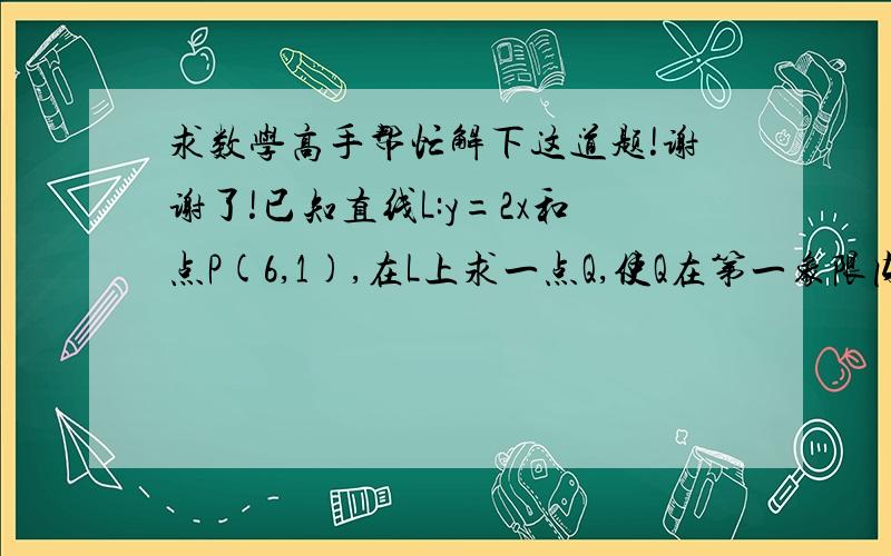 求数学高手帮忙解下这道题!谢谢了!已知直线L:y=2x和点P(6,1),在L上求一点Q,使Q在第一象限内,且直线PQ与直线L及x轴正半轴围成的三角形的面积最小.麻烦写下过程!谢谢了!