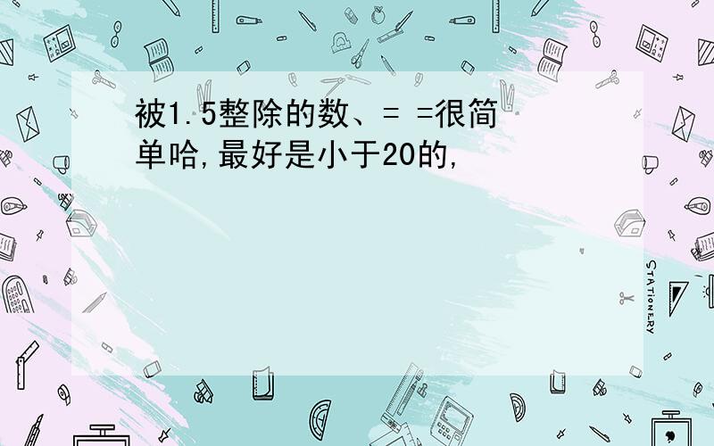 被1.5整除的数、= =很简单哈,最好是小于20的,