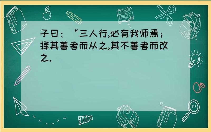 子曰：“三人行,必有我师焉；择其善者而从之,其不善者而改之.