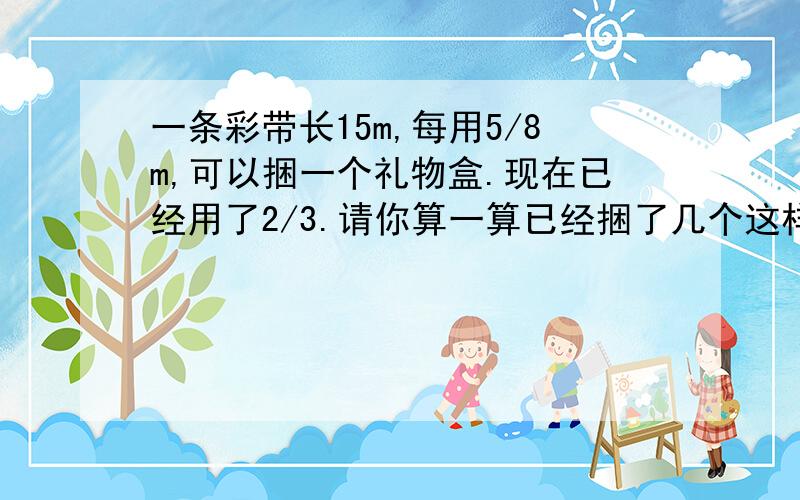 一条彩带长15m,每用5/8m,可以捆一个礼物盒.现在已经用了2/3.请你算一算已经捆了几个这样的礼盒?