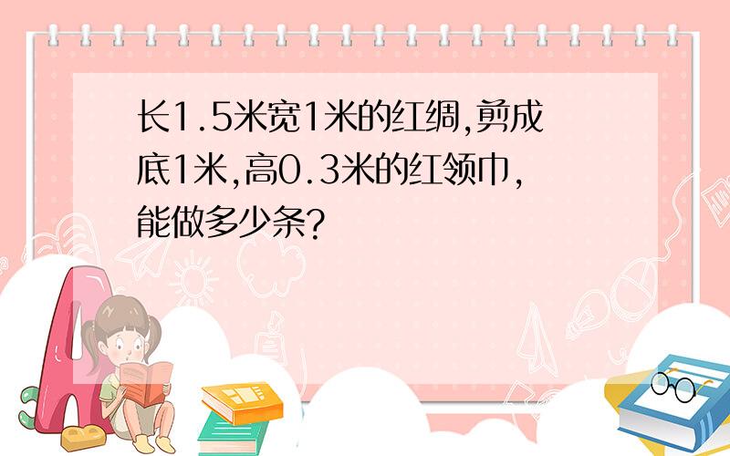 长1.5米宽1米的红绸,剪成底1米,高0.3米的红领巾,能做多少条?