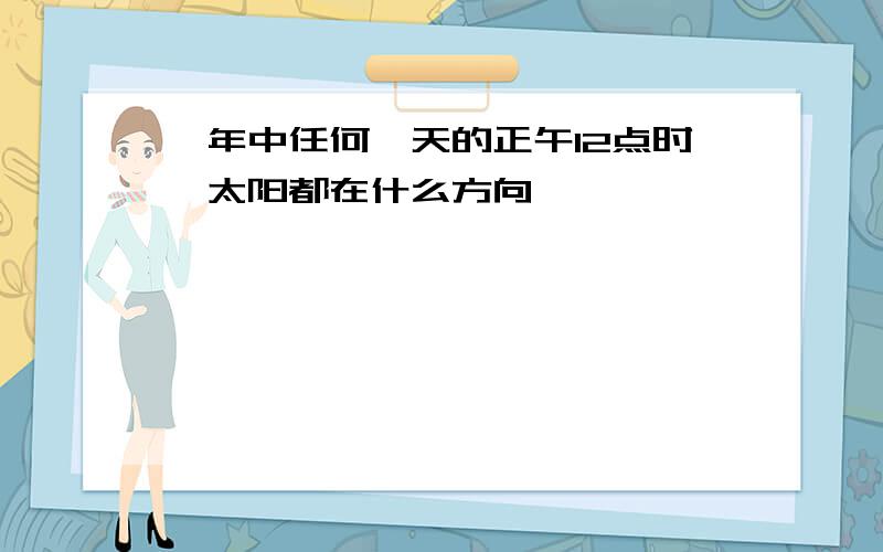 一年中任何一天的正午12点时,太阳都在什么方向