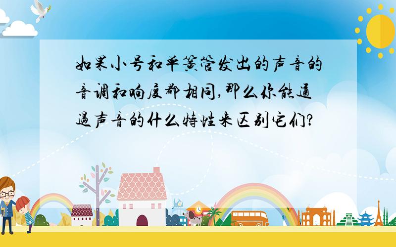 如果小号和单簧管发出的声音的音调和响度都相同,那么你能通过声音的什么特性来区别它们?