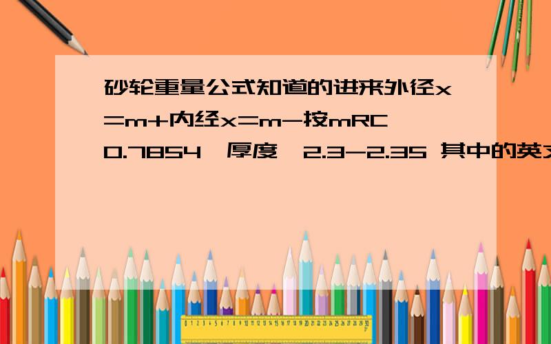 砂轮重量公式知道的进来外径x=m+内经x=m-按mRC*0.7854*厚度*2.3-2.35 其中的英文字母mRc是不是表示材料