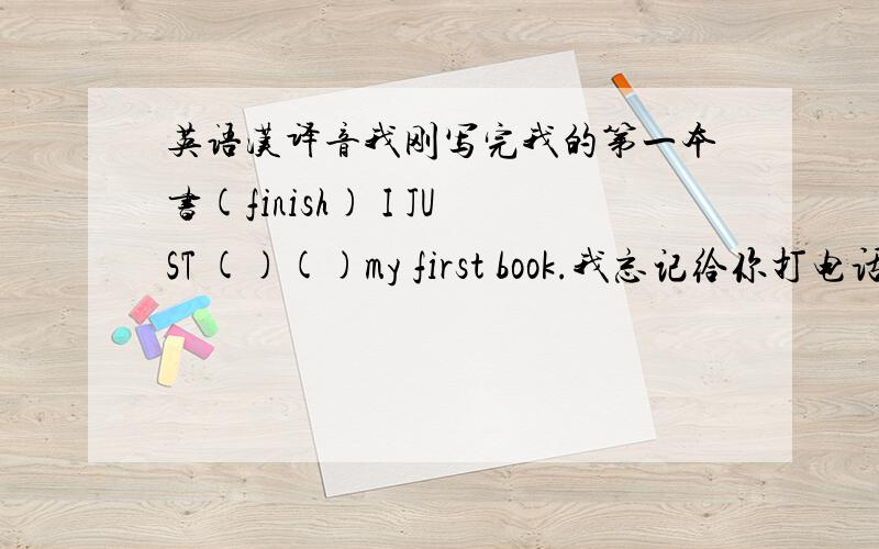 英语汉译音我刚写完我的第一本书(finish) I JUST ()()my first book.我忘记给你打电话了(forget).I ()()()you她计划买些书.(pian) she is ()()()some books