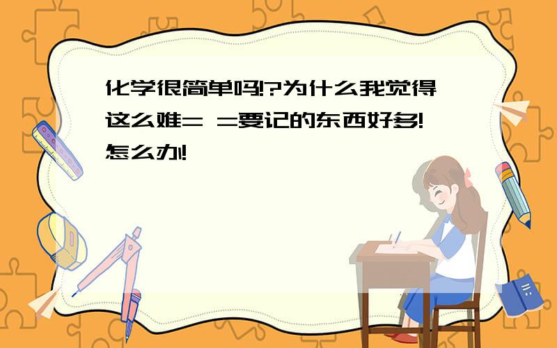 化学很简单吗!?为什么我觉得这么难= =要记的东西好多!怎么办!