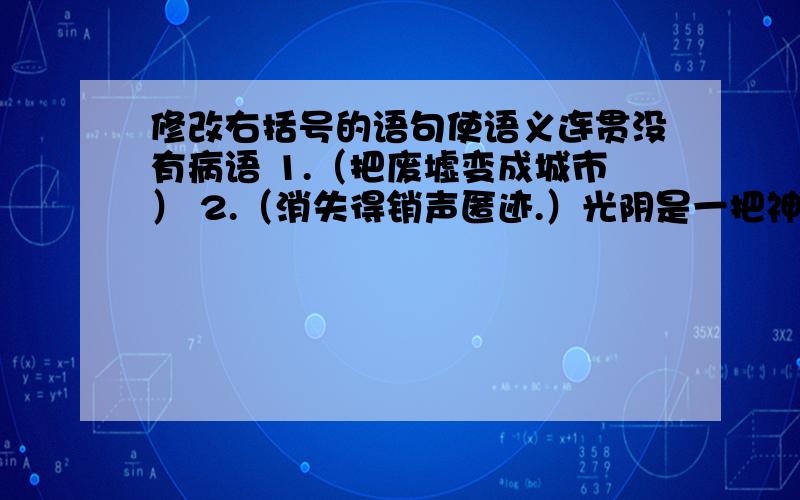 修改右括号的语句使语义连贯没有病语 1.（把废墟变成城市） 2.（消失得销声匿迹.）光阴是一把神奇而又无情的雕刻刀,在天地之间创造着种种奇迹.它能把坚冰融化为春水,把幼苗扶持成大树