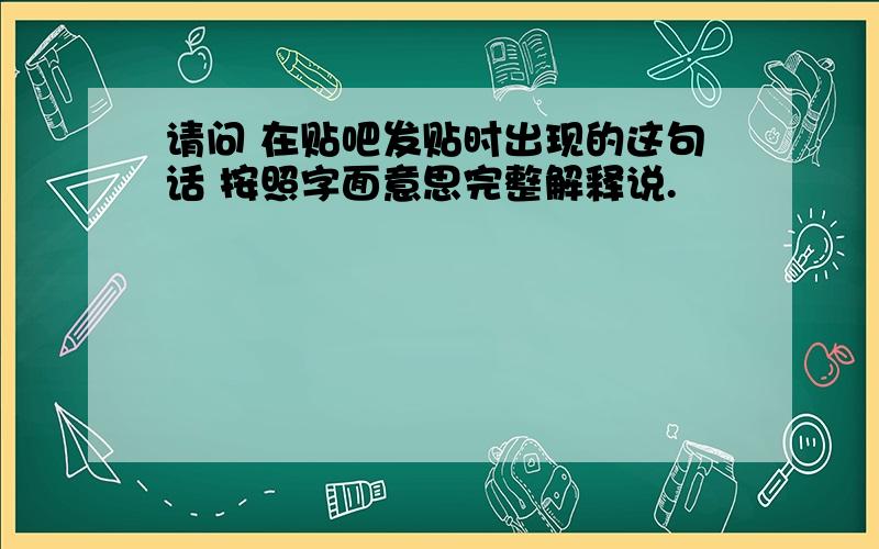 请问 在贴吧发贴时出现的这句话 按照字面意思完整解释说.