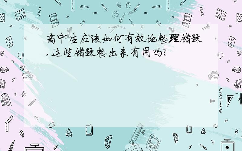 高中生应该如何有效地整理错题,这些错题整出来有用吗?