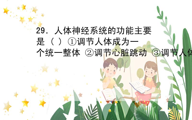 29．人体神经系统的功能主要是 ( ) ①调节人体成为一个统一整体 ②调节心脏跳动 ③调节人体与外界环境相适29．人体神经系统的功能主要是 ( )①调节人体成为一个统一整体 ②调节心脏跳动