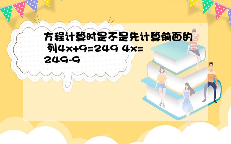 方程计算时是不是先计算前面的 列4x+9=249 4x=249-9