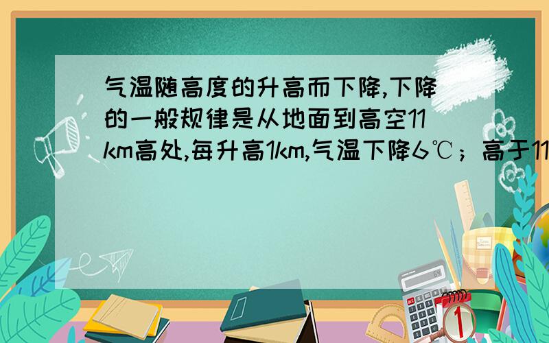 气温随高度的升高而下降,下降的一般规律是从地面到高空11km高处,每升高1km,气温下降6℃；高于11km时,