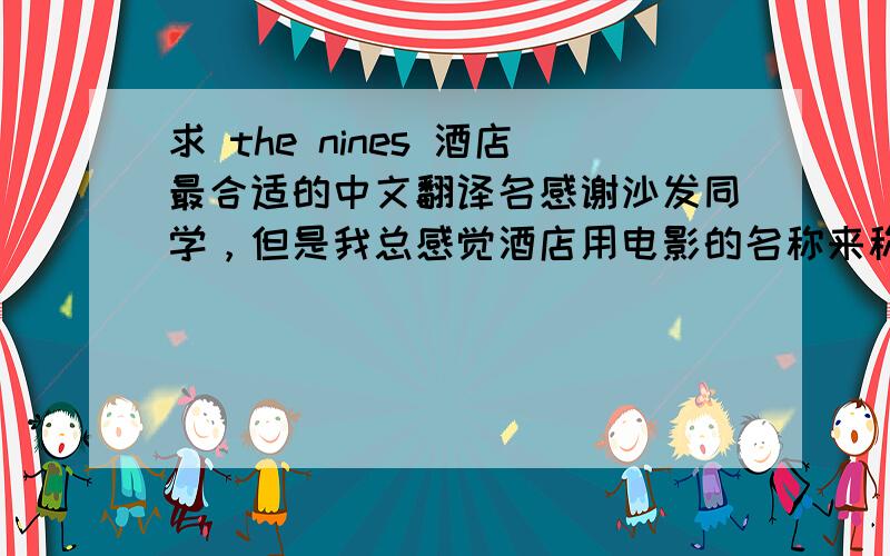 求 the nines 酒店最合适的中文翻译名感谢沙发同学，但是我总感觉酒店用电影的名称来称呼有点不够贴切。有木有同学继续回答呀，满意多加分(⊙_⊙)