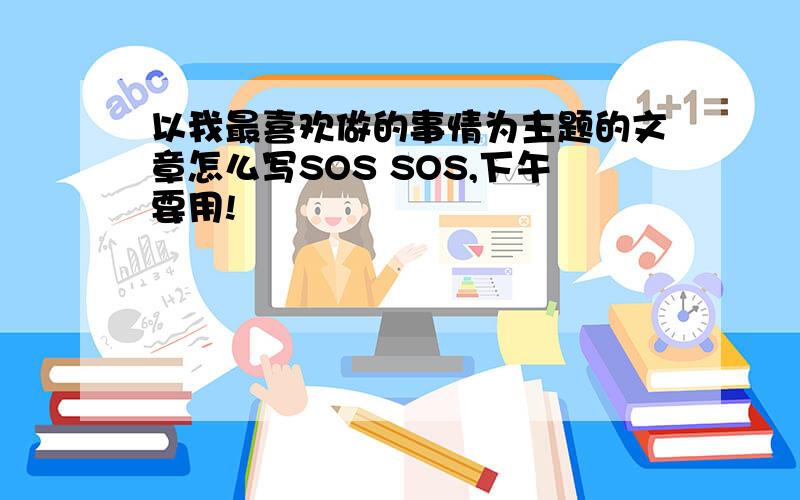 以我最喜欢做的事情为主题的文章怎么写SOS SOS,下午要用!