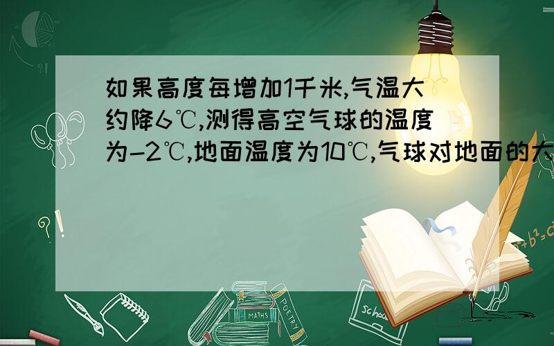 如果高度每增加1千米,气温大约降6℃,测得高空气球的温度为-2℃,地面温度为10℃,气球对地面的大约高度说错了 如果高度每增加1千米,气温大约降6℃,测得高空气球的温度为-4℃,地面温度为6℃