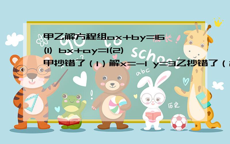 甲乙解方程组ax+by=16(1) bx+ay=1(2)甲抄错了（1）解x=-1 y=3乙抄错了（2）解x=3 y=-2求a、b的值及方程的