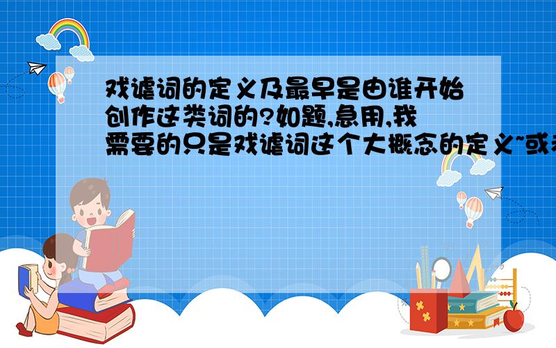 戏谑词的定义及最早是由谁开始创作这类词的?如题,急用,我需要的只是戏谑词这个大概念的定义~或者是俳谐词也行~其他文人的都不要~