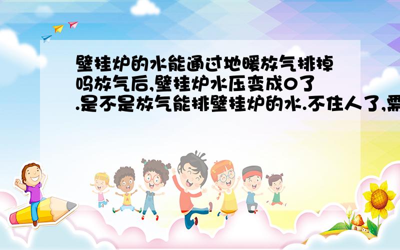 壁挂炉的水能通过地暖放气排掉吗放气后,壁挂炉水压变成0了.是不是放气能排壁挂炉的水.不住人了,需要排出