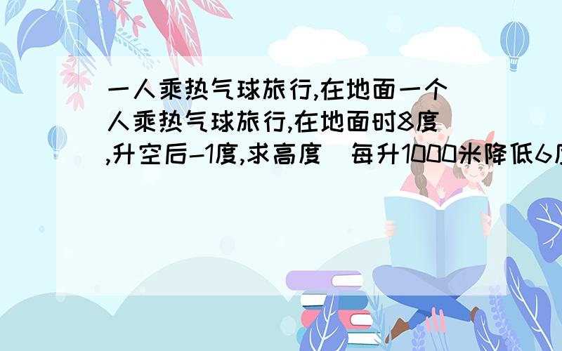 一人乘热气球旅行,在地面一个人乘热气球旅行,在地面时8度,升空后-1度,求高度(每升1000米降低6度)