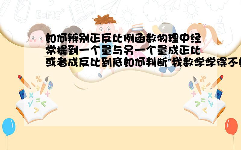 如何辨别正反比例函数物理中经常提到一个量与另一个量成正比或者成反比到底如何判断~我数学学得不好~哪位贤哲可以指点指点~感激不尽!