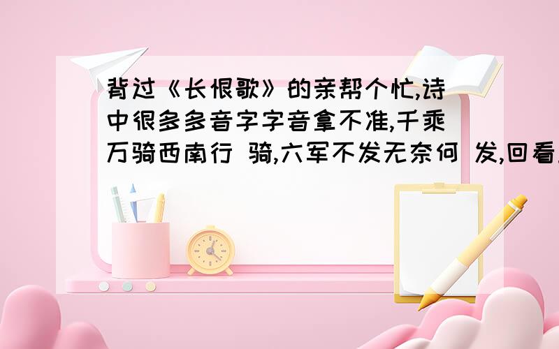 背过《长恨歌》的亲帮个忙,诗中很多多音字字音拿不准,千乘万骑西南行 骑,六军不发无奈何 发,回看血泪相和流 和,迟迟钟鼓初长夜 长,转教小玉报双成 教.