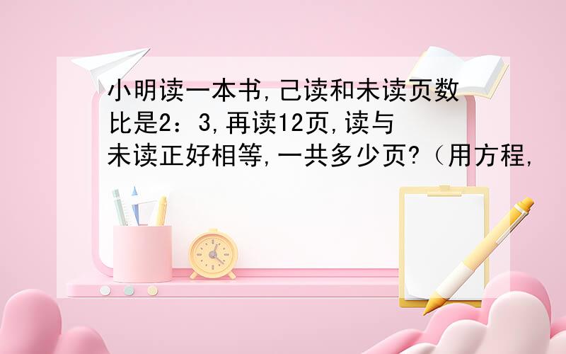 小明读一本书,己读和未读页数比是2：3,再读12页,读与未读正好相等,一共多少页?（用方程,