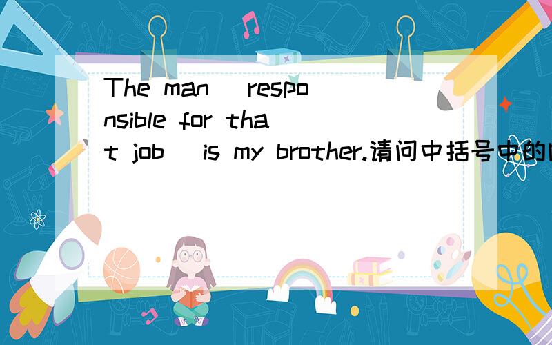 The man [responsible for that job] is my brother.请问中括号中的内容是什么成分?定语从句么?关系词哪儿去了?关系词做主语时候不可以省略吧?我对语法比较感兴趣，高人们能否分析得详细一点，越透