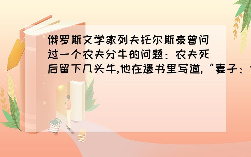 俄罗斯文学家列夫托尔斯泰曾问过一个农夫分牛的问题：农夫死后留下几头牛,他在遗书里写道,“妻子：分给