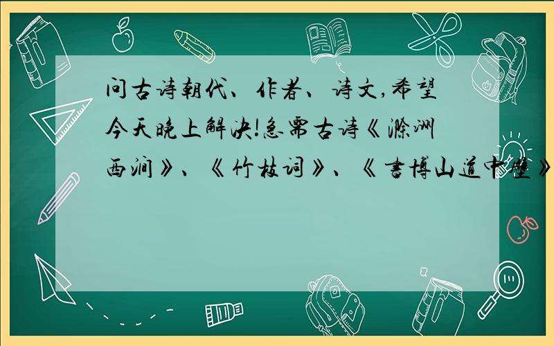 问古诗朝代、作者、诗文,希望今天晚上解决!急需古诗《滁洲西涧》、《竹枝词》、《书博山道中壁》、《虞美人》、《如梦令》、《声声慢》、《赠花卿》、《江南逢李龟年》、《暮江吟