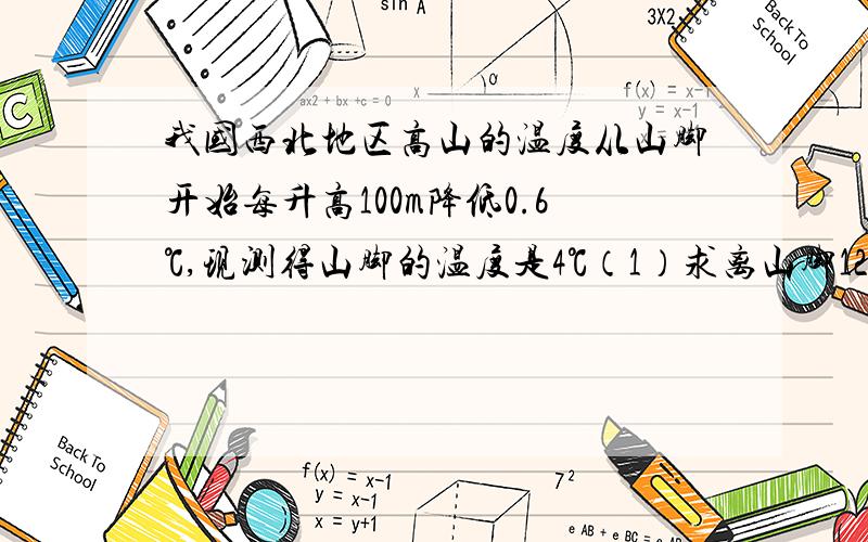 我国西北地区高山的温度从山脚开始每升高100m降低0.6℃,现测得山脚的温度是4℃（1）求离山脚1200m高的地方的温度.（2）若山上某处气温为-5℃,求此处距山脚的高度.最好具体点,