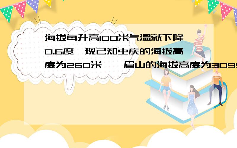 海拔每升高100米气温就下降0.6度,现已知重庆的海拔高度为260米,峨眉山的海拔高度为3099米则当重庆气温为28度是峨眉山山顶的气温是多少?