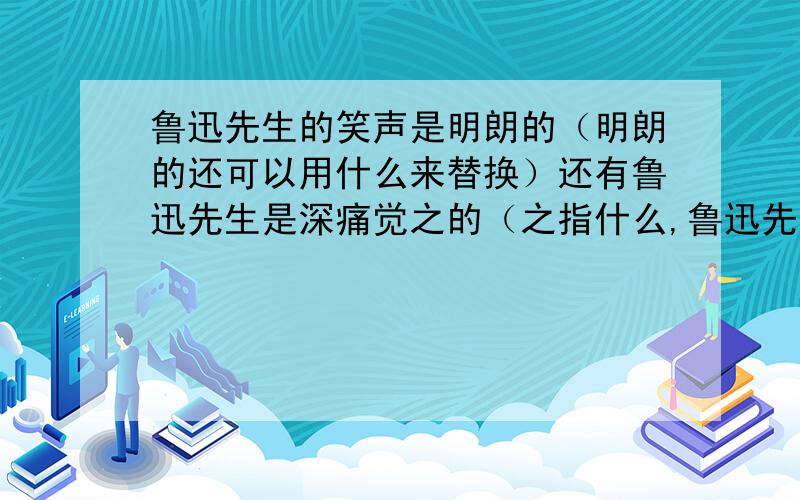 鲁迅先生的笑声是明朗的（明朗的还可以用什么来替换）还有鲁迅先生是深痛觉之的（之指什么,鲁迅先生对青年人鞋子潦草报什么态度）?急.对不起,着急打错字了!鞋子是写字!SORRY!