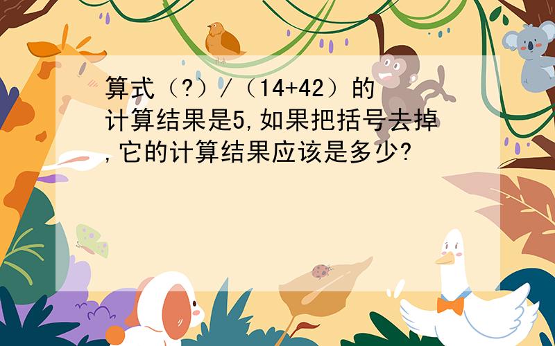 算式（?）/（14+42）的计算结果是5,如果把括号去掉,它的计算结果应该是多少?