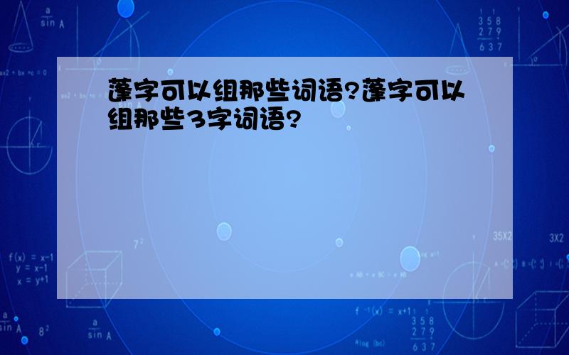 蓬字可以组那些词语?蓬字可以组那些3字词语?