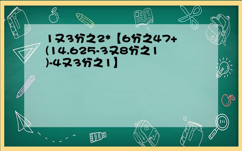 1又3分之2*【6分之47+(14.625-3又8分之1)-4又3分之1】