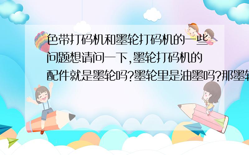 色带打码机和墨轮打码机的一些问题想请问一下,墨轮打码机的配件就是墨轮吗?墨轮里是油墨吗?那墨轮打码机和喷码机在工作原理,适用范围,打码效果上有什么区别?还有色带打码机是拆卸活